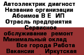 Автоэлектрик-диагност › Название организации ­ Абоимов В.Е, ИП › Отрасль предприятия ­ Сервисное обслуживание, ремонт › Минимальный оклад ­ 35 000 - Все города Работа » Вакансии   . Иркутская обл.